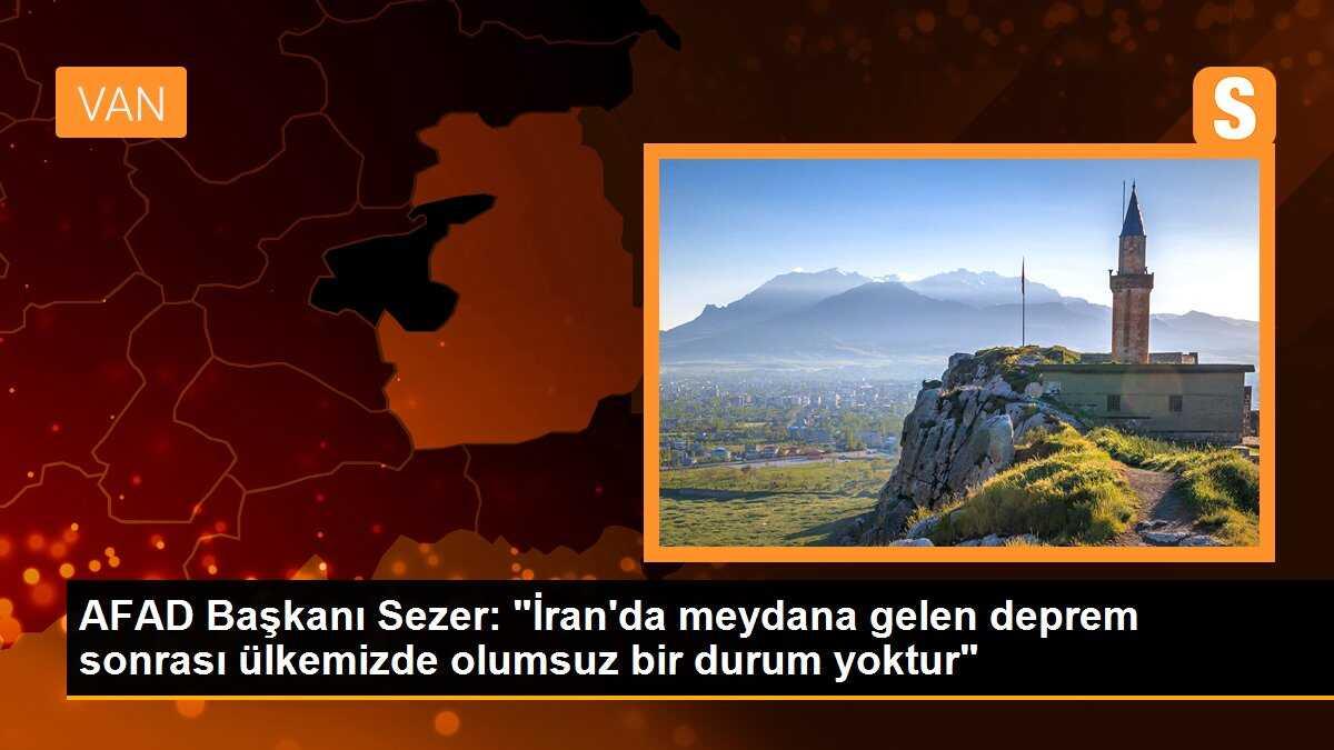 AFAD Başkanı Sezer: "İran\'da meydana gelen deprem sonrası ülkemizde olumsuz bir durum yoktur"