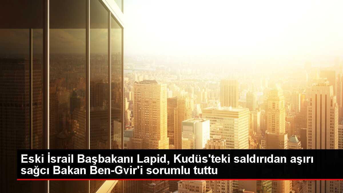 Eski İsrail Başbakanı Lapid, Kudüs'teki saldırıdan aşırı sağcı Bakan Ben-Gvir'i sorumlu tuttu