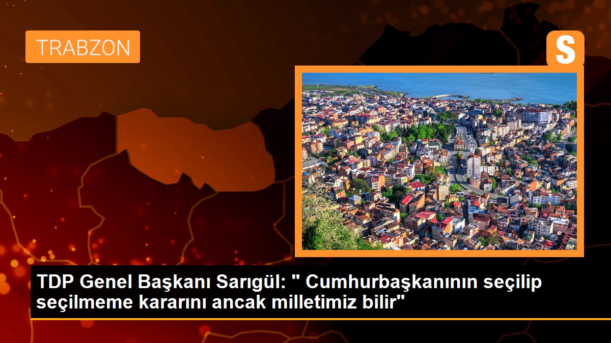 TDP Genel Başkanı Sarıgül: " Cumhurbaşkanının seçilip seçilmeme kararını ancak milletimiz bilir"