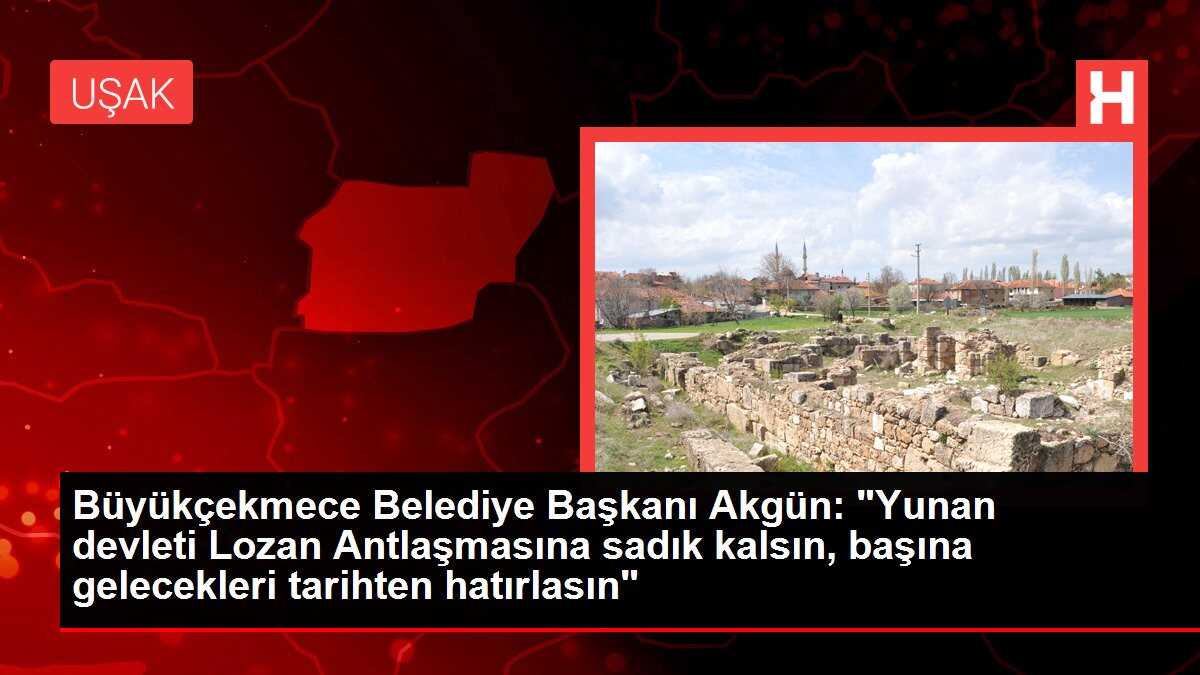 Büyükçekmece Belediye Başkanı Akgün: 'Yunan devleti Lozan Antlaşmasına sadık kalsın, başına gelecekleri tarihten hatırlasın'