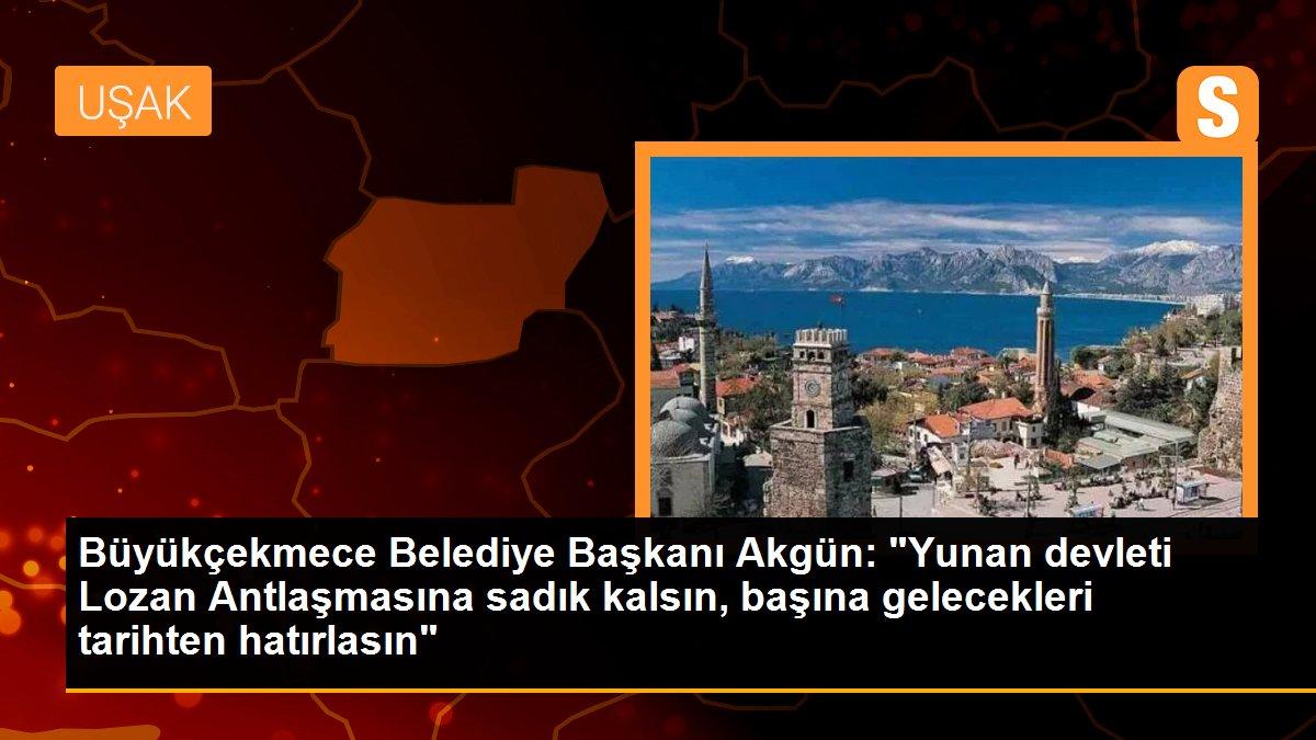 Büyükçekmece Belediye Başkanı Akgün: "Yunan devleti Lozan Antlaşmasına sadık kalsın, başına gelecekleri tarihten hatırlasın"