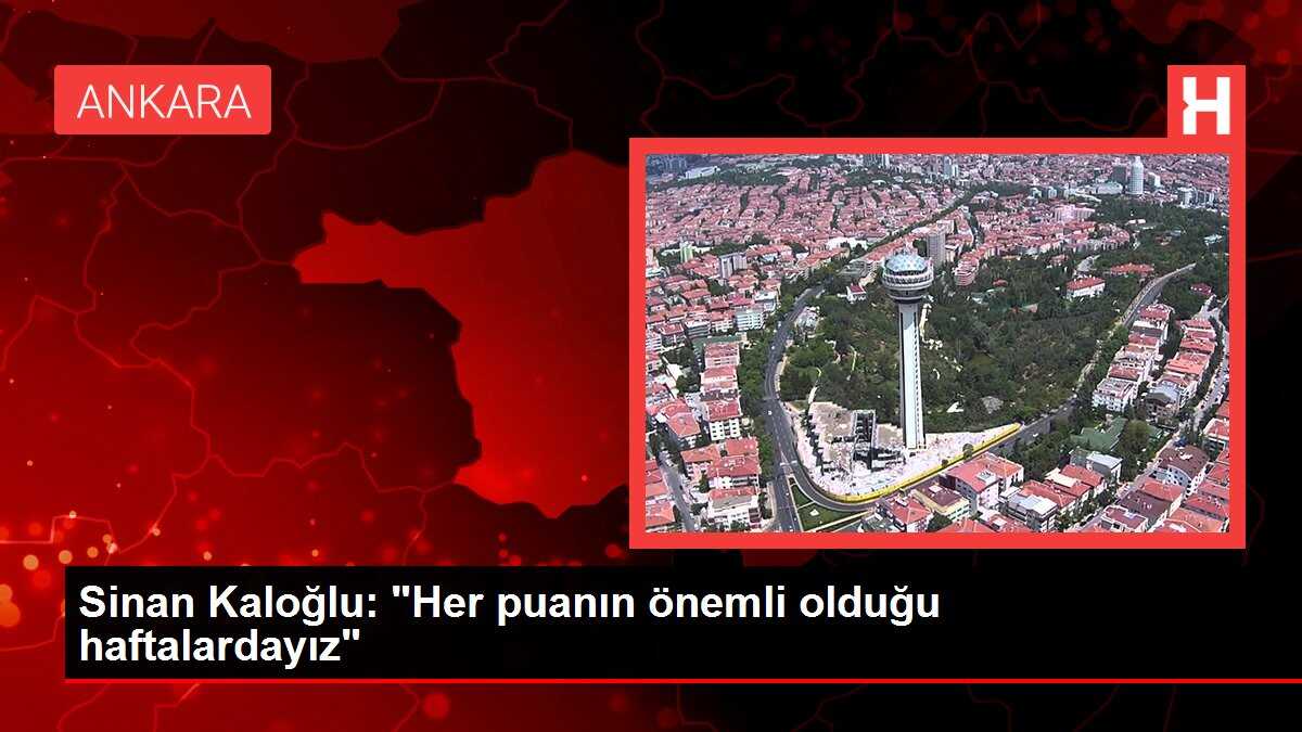 Sinan Kaloğlu: 'Her puanın önemli olduğu haftalardayız'