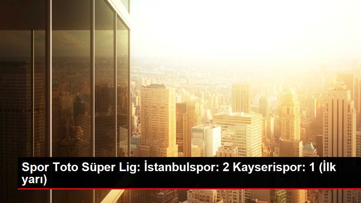 Spor Toto Süper Lig: İstanbulspor: 2 Kayserispor: 1 (İlk yarı)
