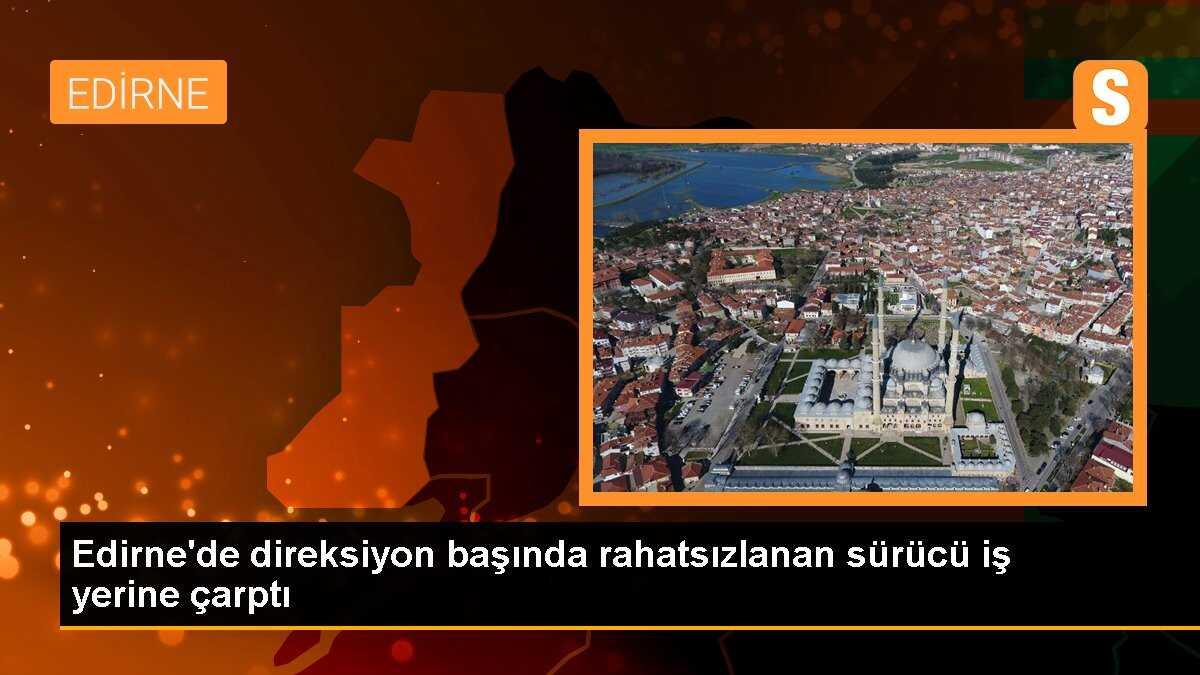 Edirne\'de direksiyon başında rahatsızlanan sürücü iş yerine çarptı