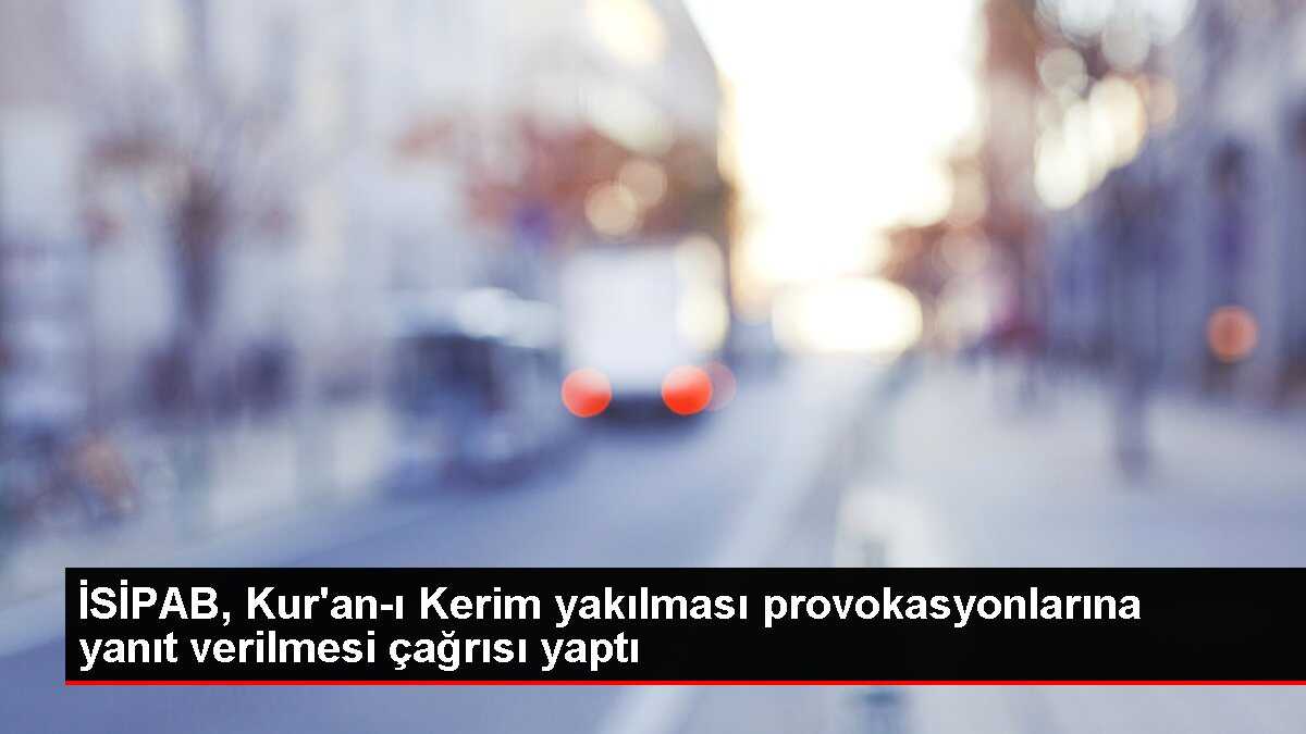 İSİPAB, Kur'an-ı Kerim yakılması provokasyonlarına yanıt verilmesi çağrısı yaptı