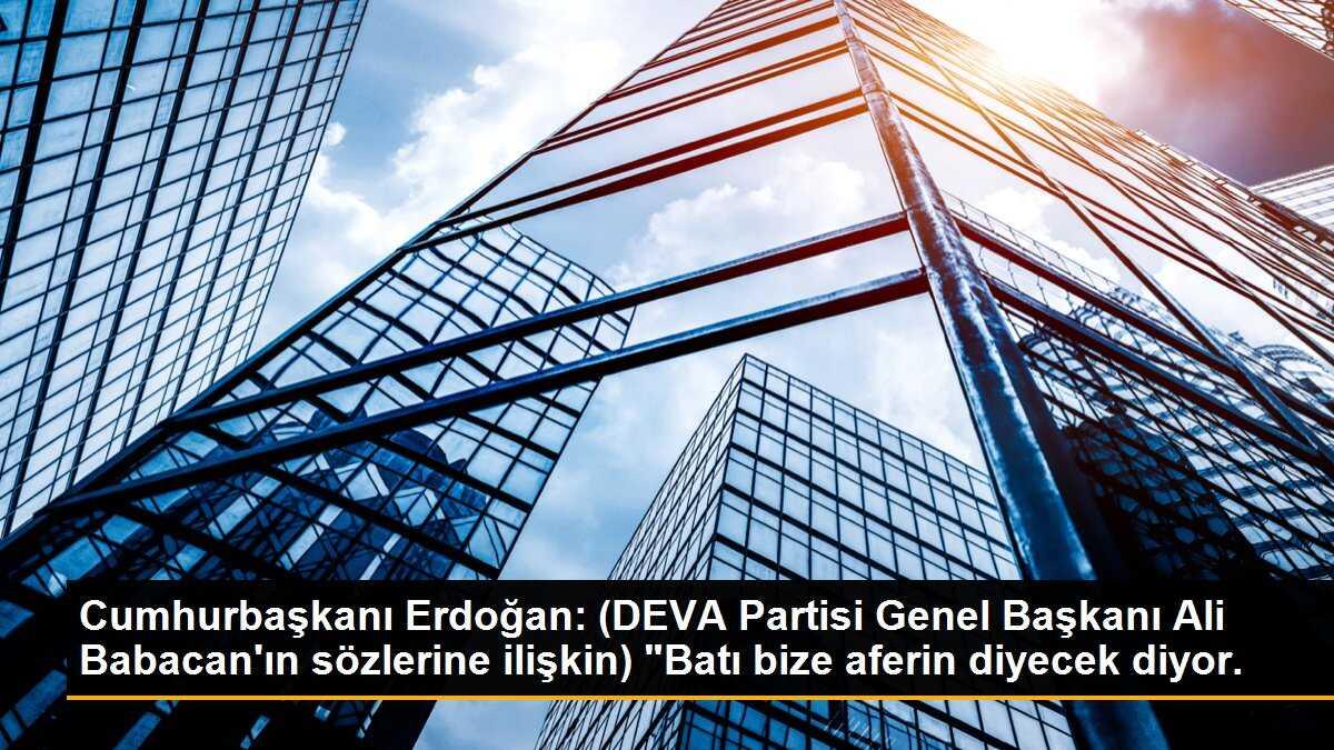 Cumhurbaşkanı Erdoğan: (DEVA Partisi Genel Başkanı Ali Babacan\'ın sözlerine ilişkin) "Batı bize aferin diyecek diyor.