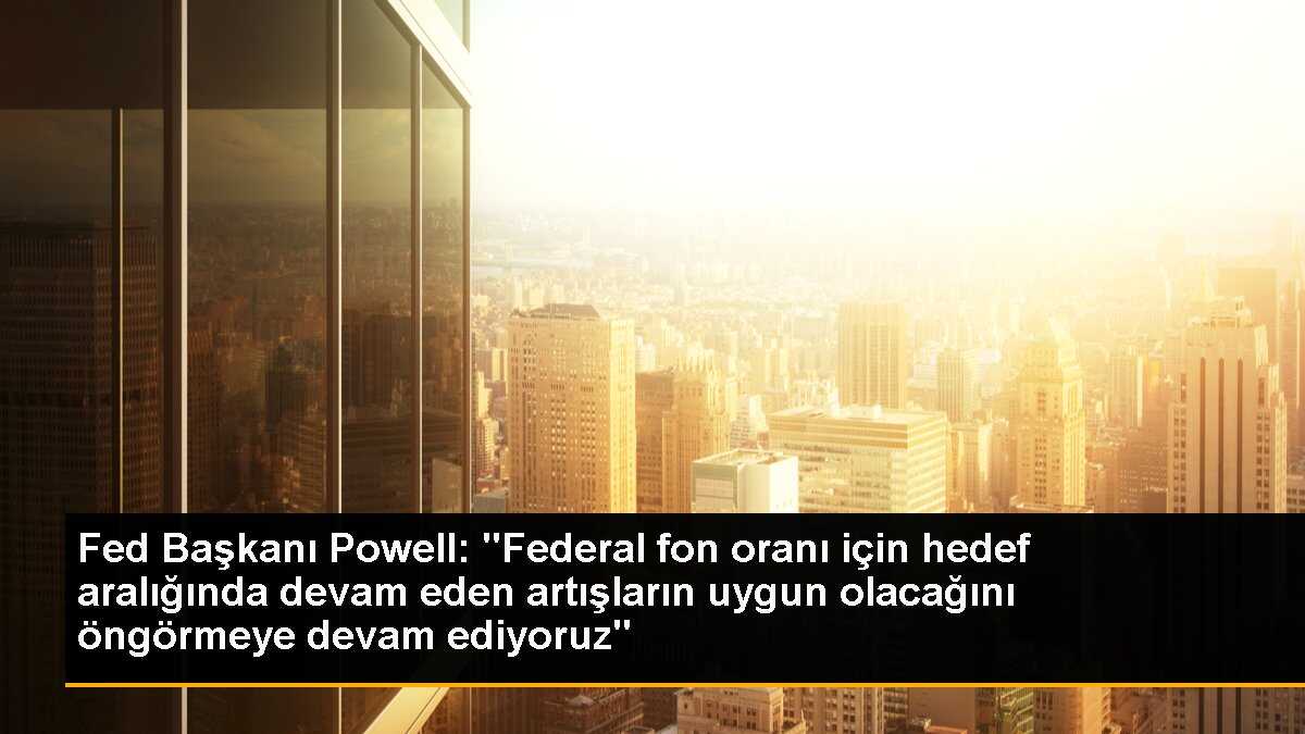 Fed Başkanı Powell: "Federal fon oranı için hedef aralığında devam eden artışların uygun olacağını öngörmeye devam ediyoruz"