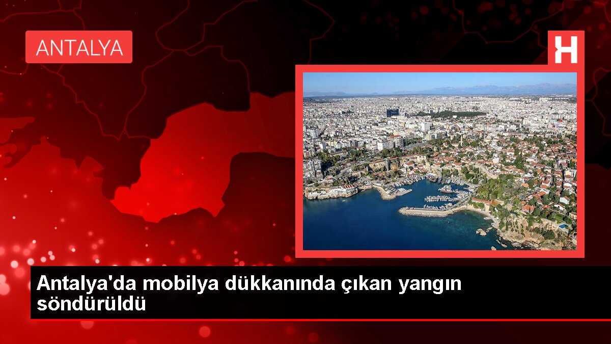 Antalya'da mobilya dükkanında çıkan yangın söndürüldü
