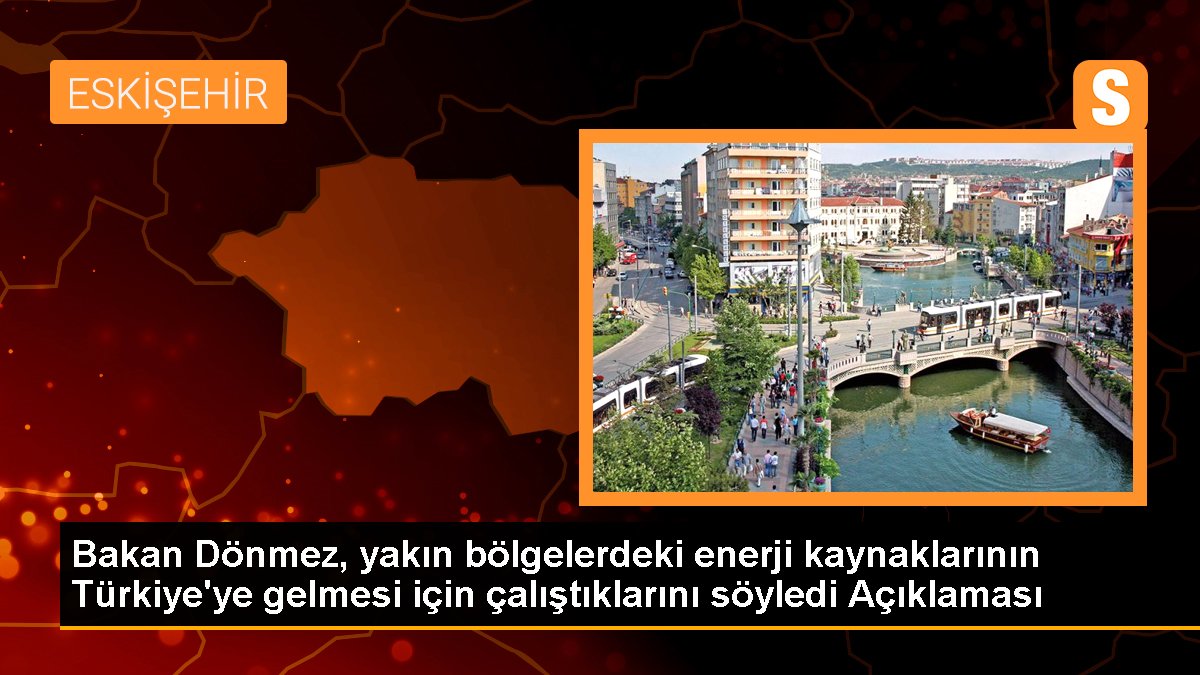 Bakan Dönmez, yakın bölgelerdeki enerji kaynaklarının Türkiye\'ye gelmesi için çalıştıklarını söyledi Açıklaması