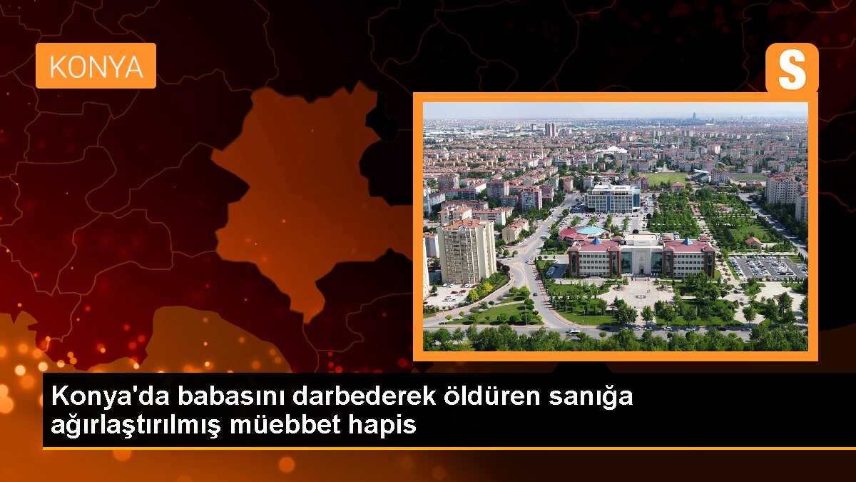 Konya\'da babasını darbederek öldüren sanığa ağırlaştırılmış müebbet hapis