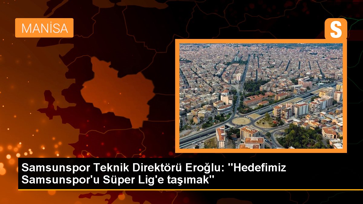 Samsunspor Teknik Direktörü Eroğlu: "Hedefimiz Samsunspor\'u Süper Lig\'e taşımak"