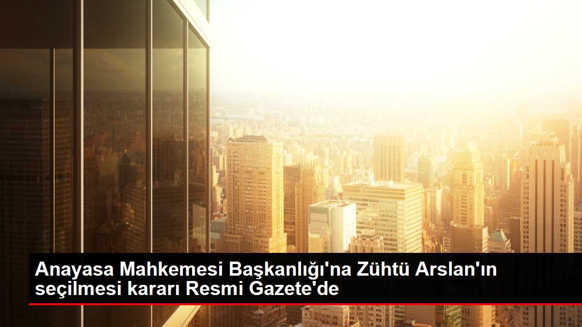Anayasa Mahkemesi Başkanlığına Zühtü Arslan'ın seçilmesine dair karar Resmi Gazete'de