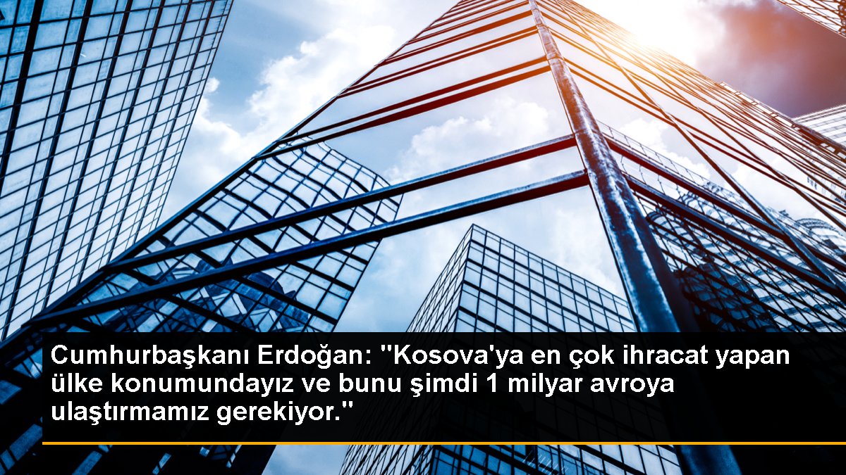 Cumhurbaşkanı Erdoğan: "Kosova\'ya en çok ihracat yapan ülke konumundayız ve bunu şimdi 1 milyar avroya ulaştırmamız gerekiyor."
