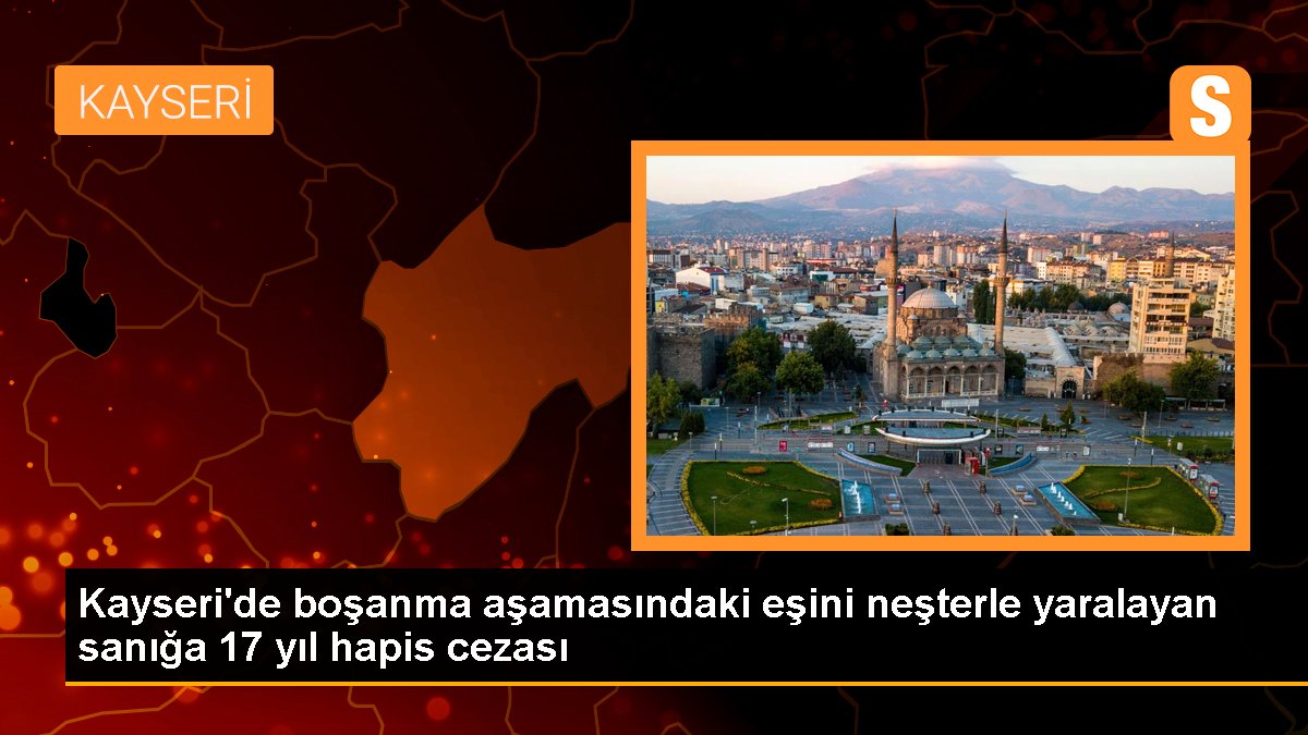 Kayseri\'de boşanma aşamasındaki eşini neşterle yaralayan sanığa 17 yıl hapis cezası