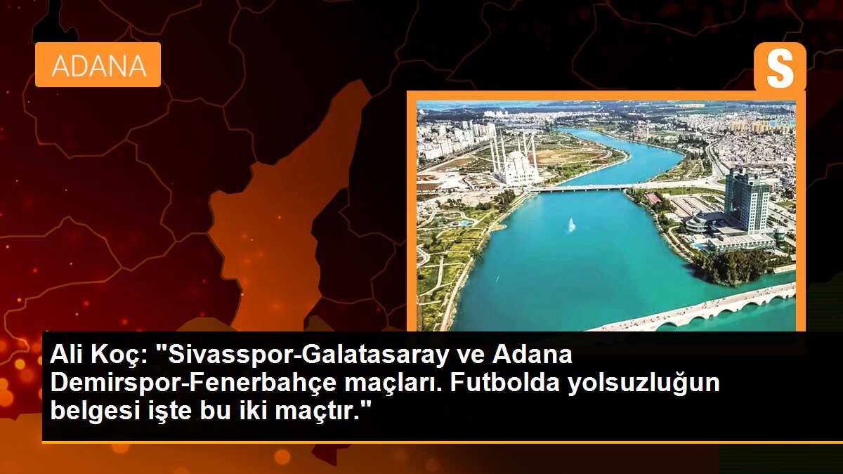 Ali Koç: "Sivasspor-Galatasaray ve Adana Demirspor-Fenerbahçe maçları. Futbolda yolsuzluğun belgesi işte bu iki maçtır."