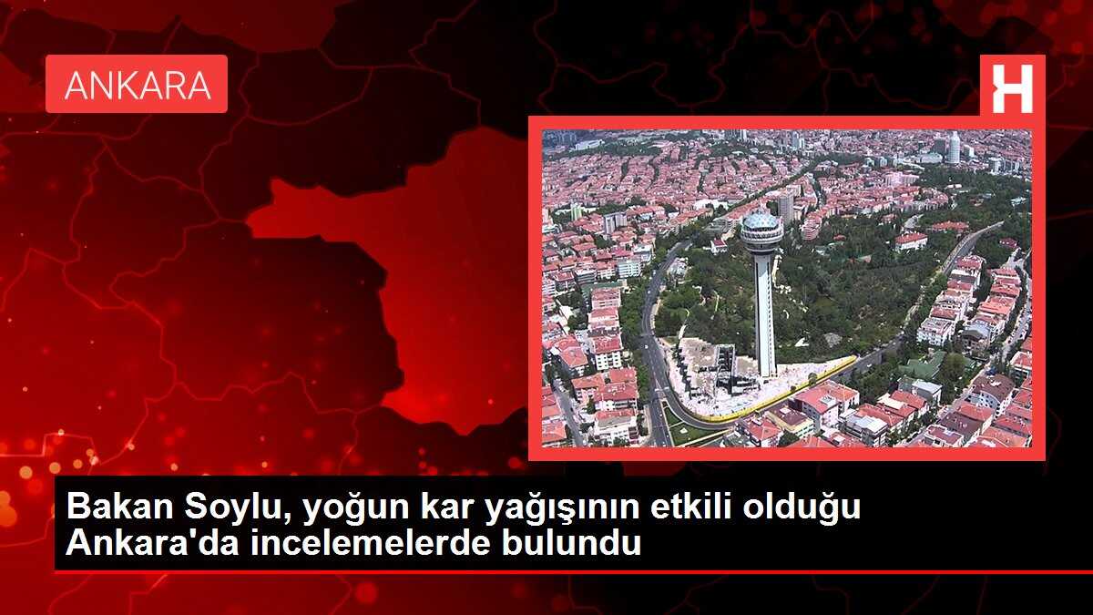 Bakan Soylu, yoğun kar yağışının etkili olduğu Ankara'da incelemelerde bulundu
