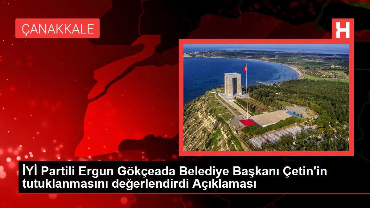 İYİ Partili Ergun Gökçeada Belediye Başkanı Çetin'in tutuklanmasını değerlendirdi Açıklaması