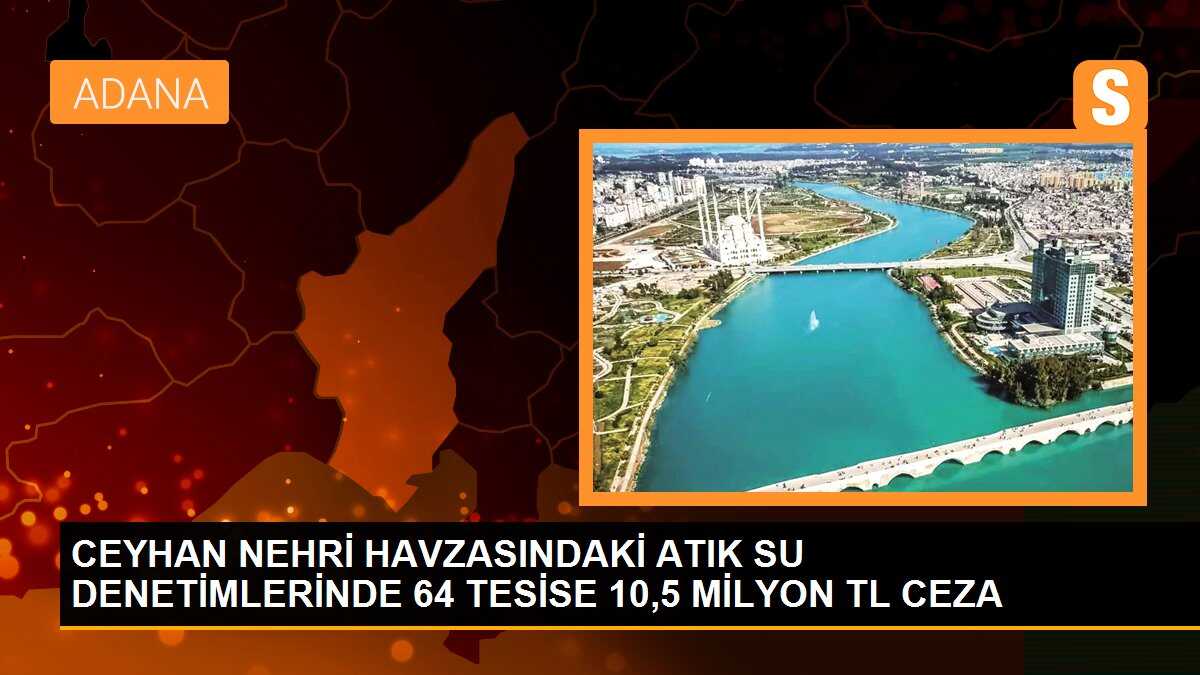 CEYHAN NEHRİ HAVZASINDAKİ ATIK SU DENETİMLERİNDE 64 TESİSE 10,5 MİLYON TL CEZA