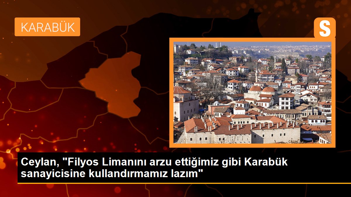 Ceylan, "Filyos Limanını arzu ettiğimiz gibi Karabük sanayicisine kullandırmamız lazım"