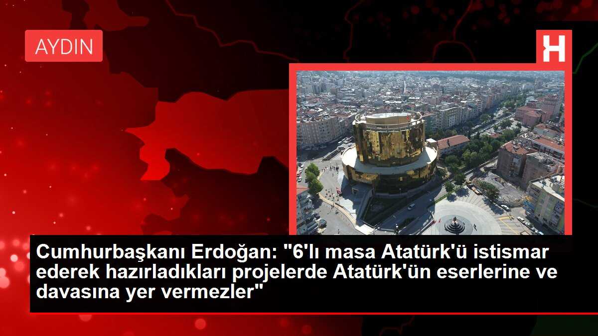 Cumhurbaşkanı Erdoğan: '6'lı masa Atatürk'ü istismar ederek hazırladıkları projelerde Atatürk'ün eserlerine ve davasına yer vermezler'