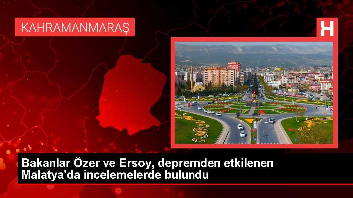 Bakanlar Özer ve Ersoy, depremden etkilenen Malatya'da incelemelerde bulundu