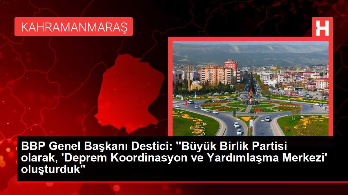 BBP Genel Başkanı Destici: 'Büyük Birlik Partisi olarak, 'Deprem Koordinasyon ve Yardımlaşma Merkezi' oluşturduk'