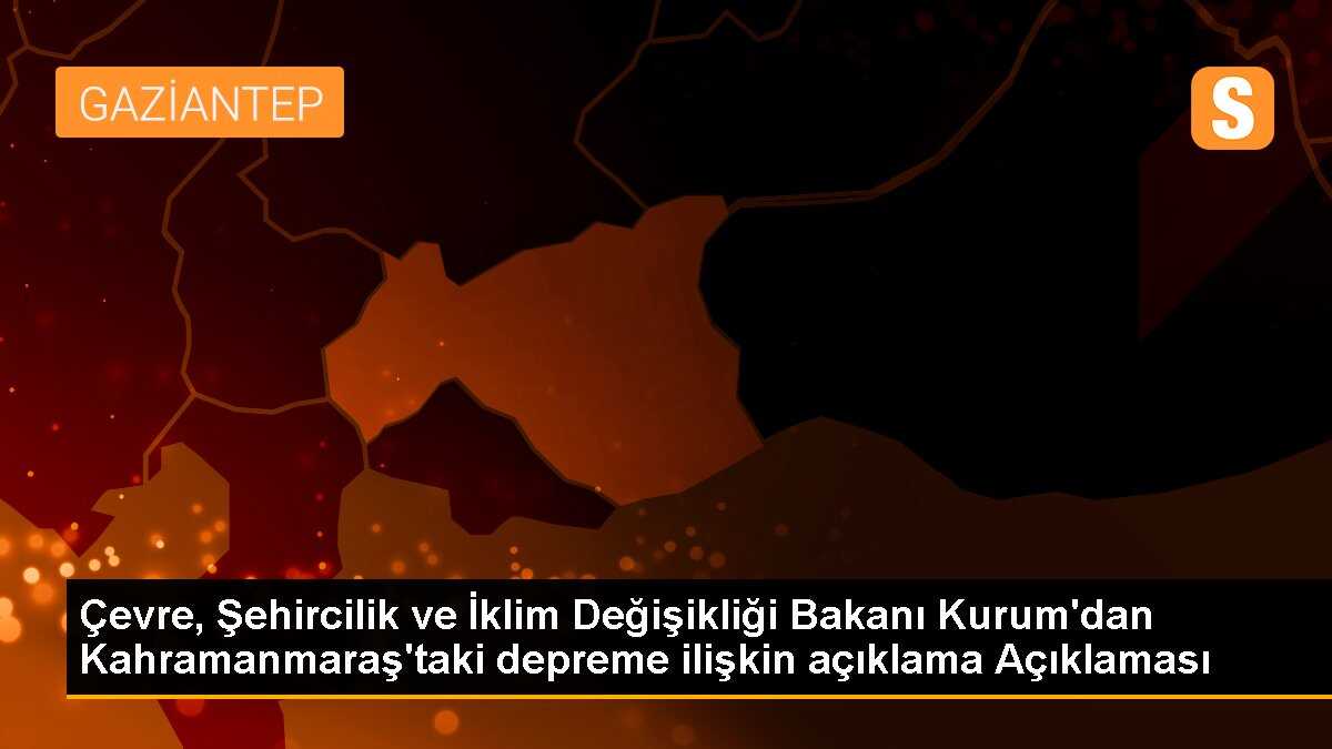 Çevre, Şehircilik ve İklim Değişikliği Bakanı Kurum\'dan Kahramanmaraş\'taki depreme ilişkin açıklama Açıklaması