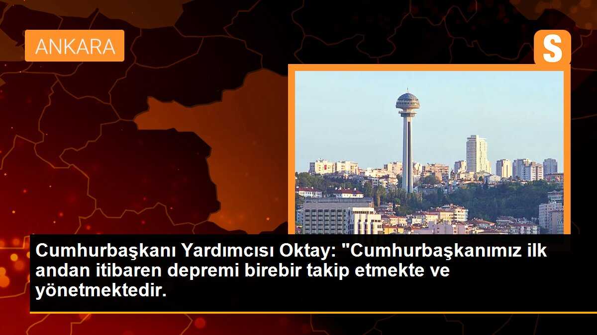 Cumhurbaşkanı Yardımcısı Oktay: "Cumhurbaşkanımız depremin olduğu dakikadan itibaren olayı takip etmekte ve yönetmektedir.