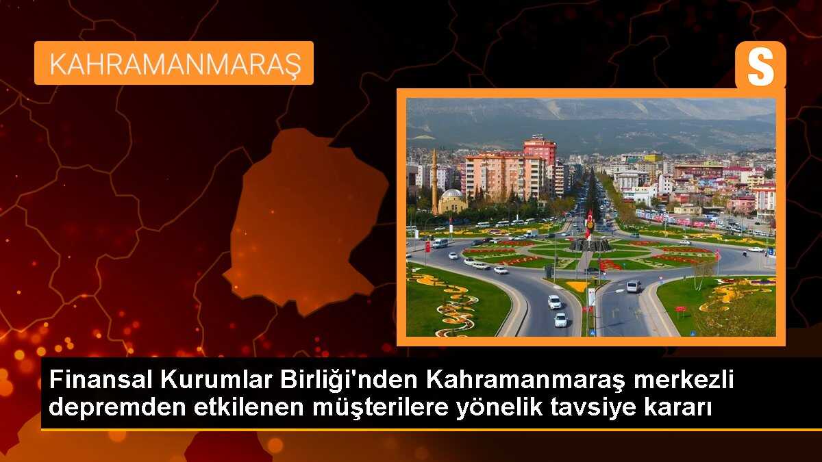 Finansal Kurumlar Birliği\'nden Kahramanmaraş merkezli depremden etkilenen müşterilere yönelik tavsiye kararı