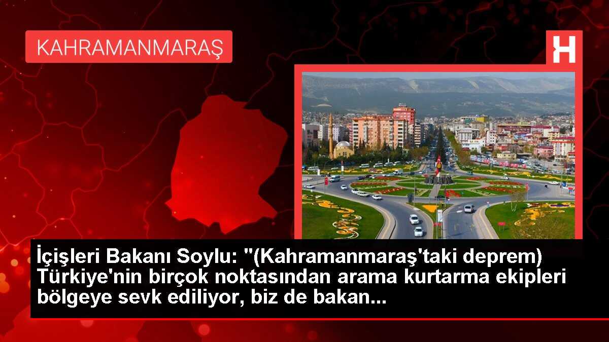 İçişleri Bakanı Soylu: '(Kahramanmaraş'taki deprem) Türkiye'nin birçok noktasından arama kurtarma ekipleri bölgeye sevk ediliyor, biz de bakan...