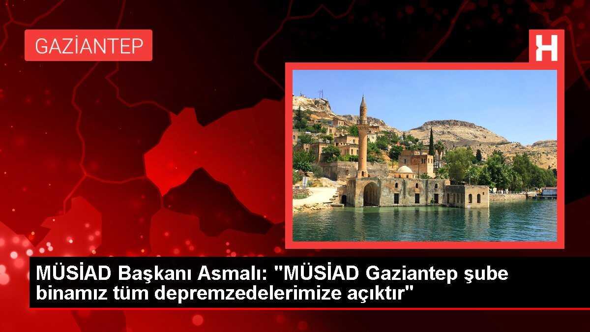 MÜSİAD Başkanı Asmalı: 'MÜSİAD Gaziantep şube binamız tüm depremzedelerimize açıktır'