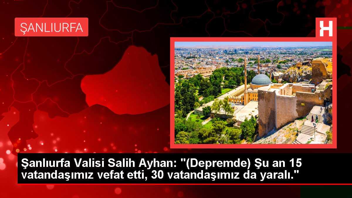 Şanlıurfa Valisi Salih Ayhan: '(Deprem) Şu an 15 vatandaşımız vefat etti, 30 vatandaşımız da yaralı'