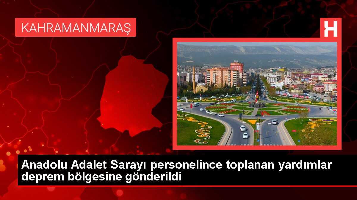 Anadolu Adalet Sarayı personelince toplanan yardımlar deprem bölgesine gönderildi