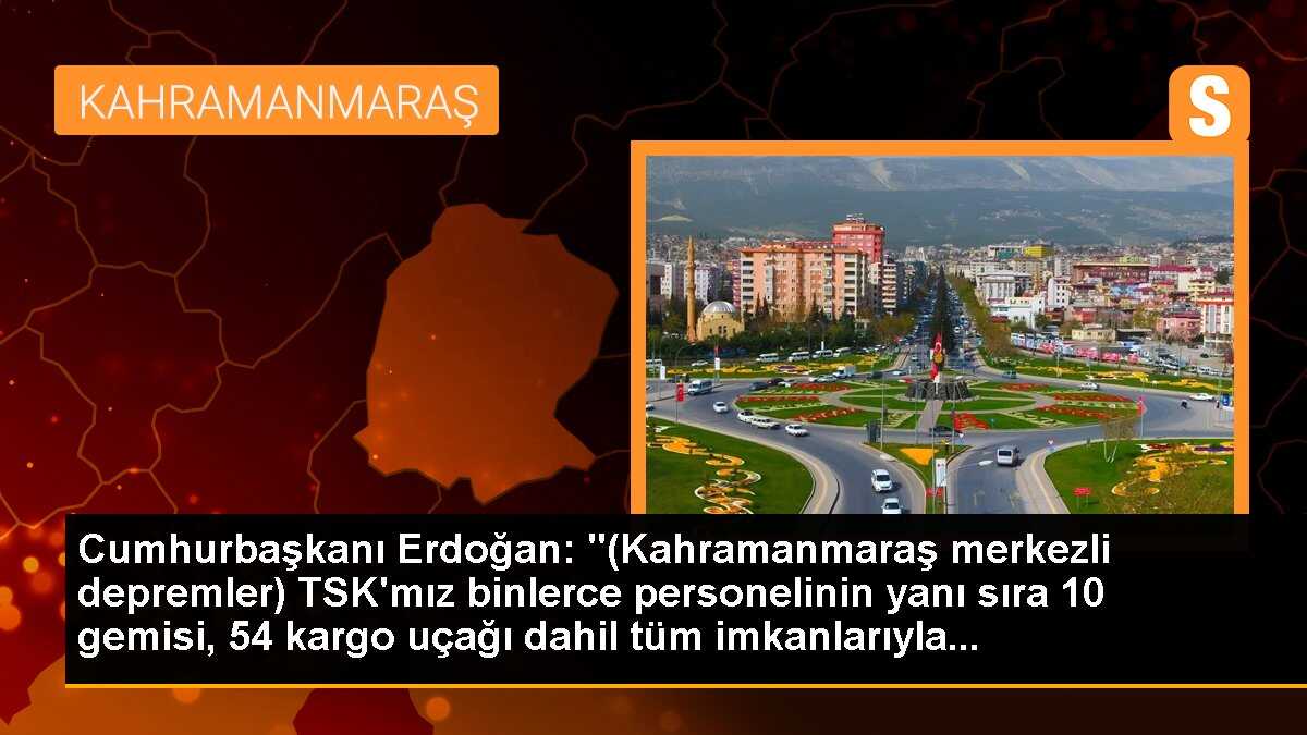 Cumhurbaşkanı Erdoğan: "(Kahramanmaraş merkezli depremler) TSK\'mız binlerce personelinin yanı sıra 10 gemisi, 54 kargo uçağı dahil tüm imkanlarıyla...