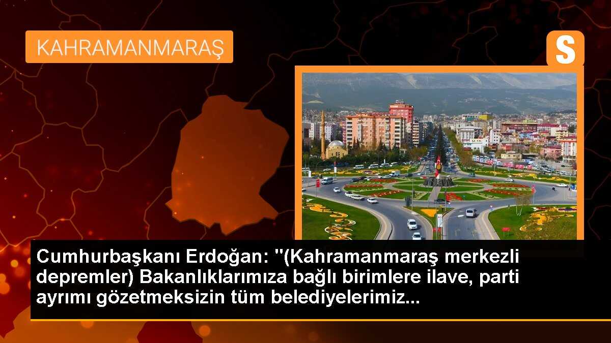Cumhurbaşkanı Erdoğan: "(Kahramanmaraş merkezli depremler) Bakanlıklarımıza bağlı birimlere ilave, parti ayrımı gözetmeksizin tüm belediyelerimiz...
