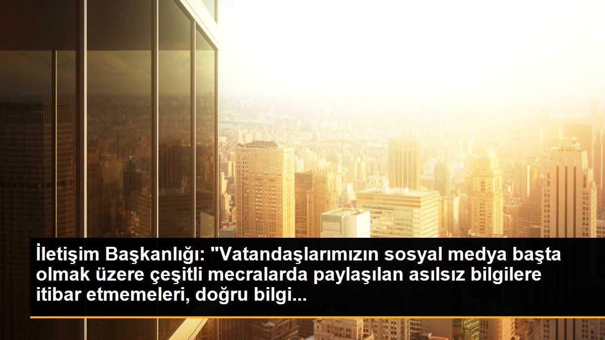 İletişim Başkanlığı: "Vatandaşlarımızın sosyal medya başta olmak üzere çeşitli mecralarda paylaşılan asılsız bilgilere itibar etmemeleri, doğru bilgi...