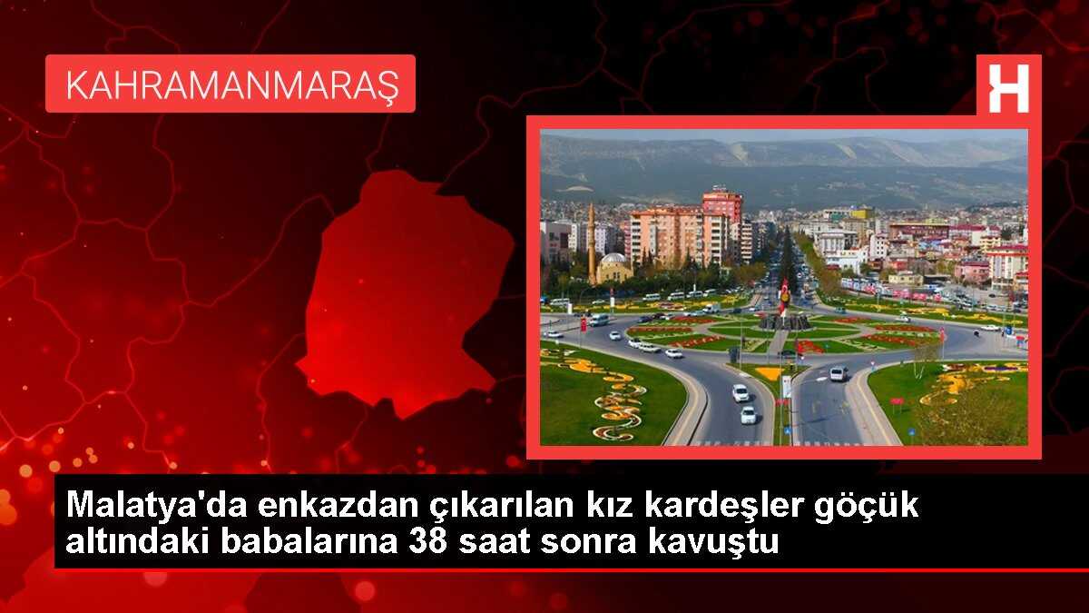 Malatya'da enkazdan çıkarılan kız kardeşler göçük altındaki babalarına 38 saat sonra kavuştu