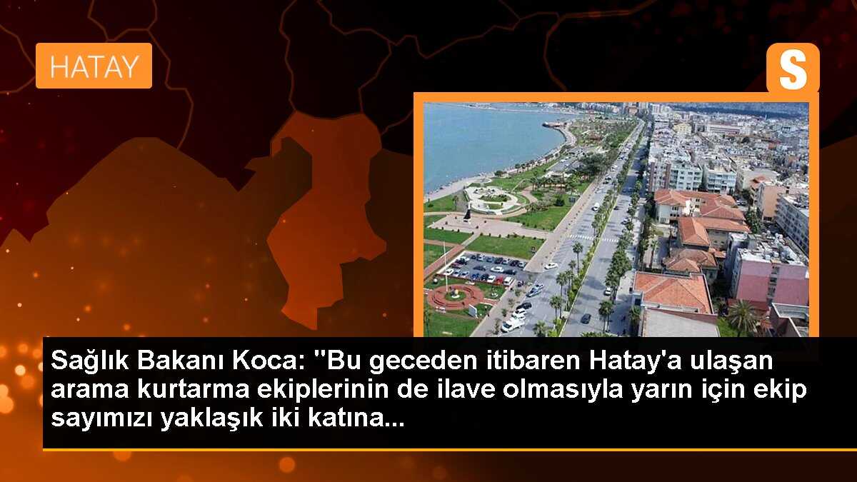 Sağlık Bakanı Koca: "Bu geceden itibaren Hatay\'a ulaşan arama kurtarma ekiplerinin de ilave olmasıyla yarın için ekip sayımızı yaklaşık iki katına...