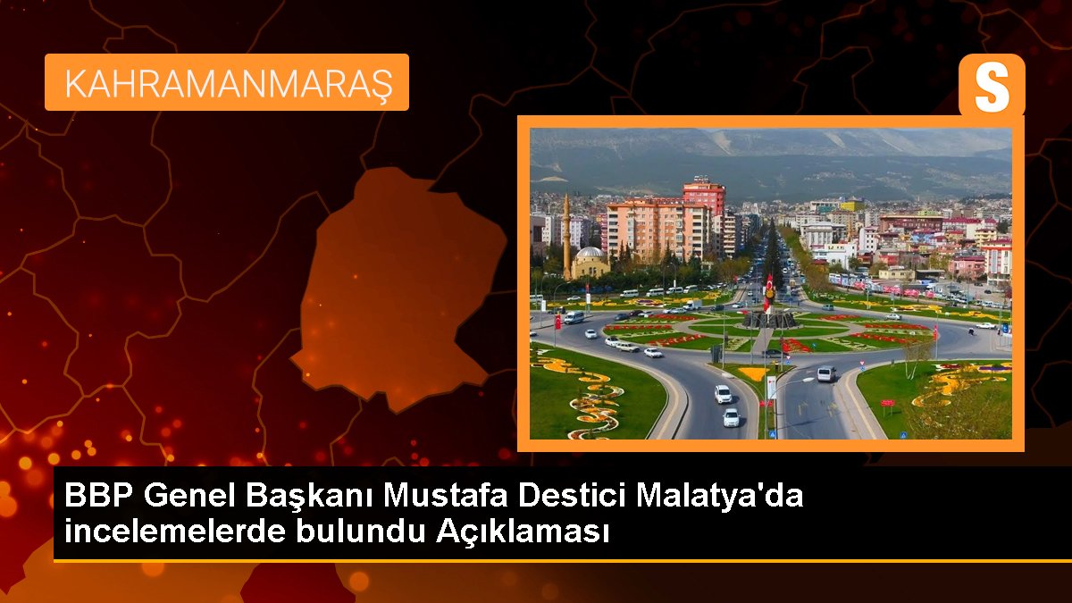 BBP Genel Başkanı Mustafa Destici Malatya\'da incelemelerde bulundu Açıklaması