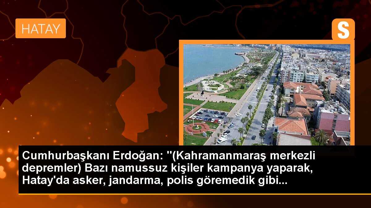 Cumhurbaşkanı Erdoğan: "(Kahramanmaraş merkezli depremler) Bazı namussuz kişiler kampanya yaparak, Hatay\'da asker, jandarma, polis göremedik gibi...
