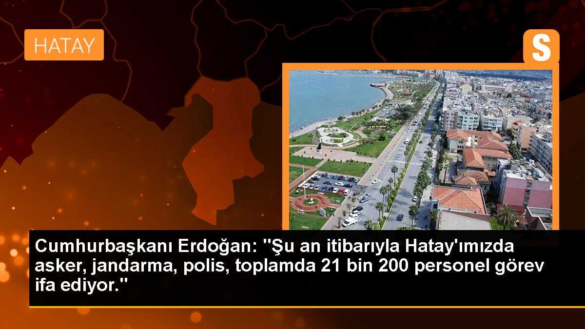 Cumhurbaşkanı Erdoğan: "Şu an itibarıyla Hatay\'ımızda asker, jandarma, polis, toplamda 21 bin 200 personel görev ifa ediyor."