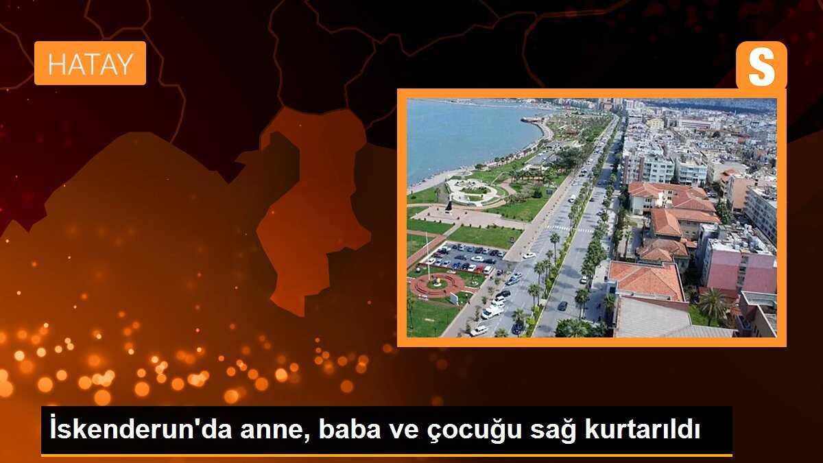 İskenderun\'da anne, baba ve çocuğu sağ kurtarıldı