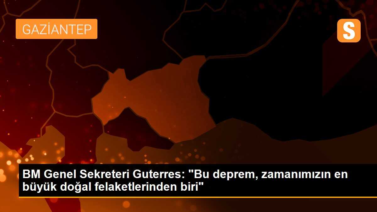 BM Genel Sekreteri Guterres: "Bu deprem, zamanımızın en büyük doğal felaketlerinden biri"