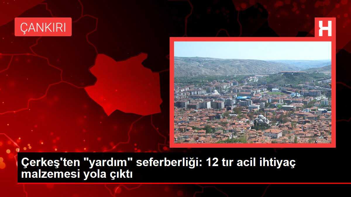 Çerkeş'ten 'yardım' seferberliği: 12 tır acil ihtiyaç malzemesi yola çıktı