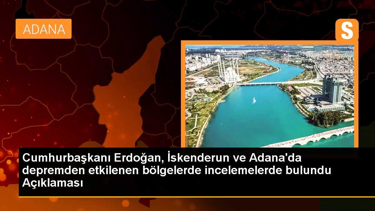 Cumhurbaşkanı Erdoğan, İskenderun ve Adana\'da depremden etkilenen bölgelerde incelemelerde bulundu Açıklaması