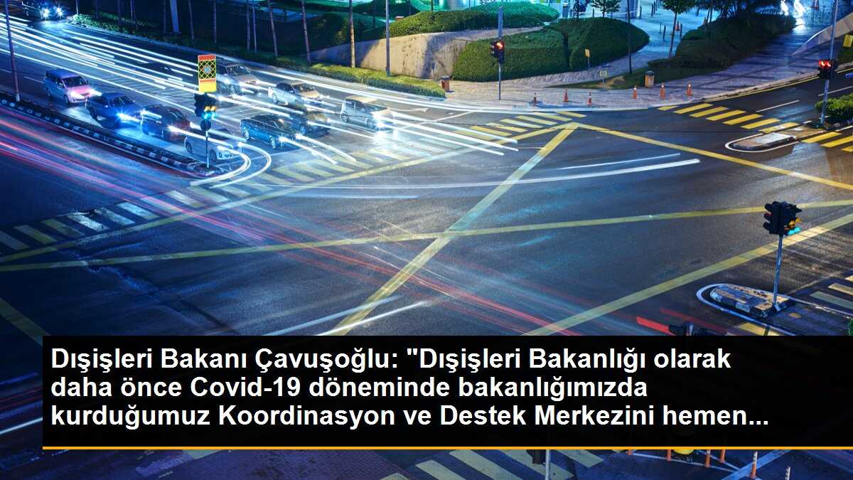 Dışişleri Bakanı Çavuşoğlu: "Dışişleri Bakanlığı olarak daha önce Covid-19 döneminde bakanlığımızda kurduğumuz Koordinasyon ve Destek Merkezini hemen...
