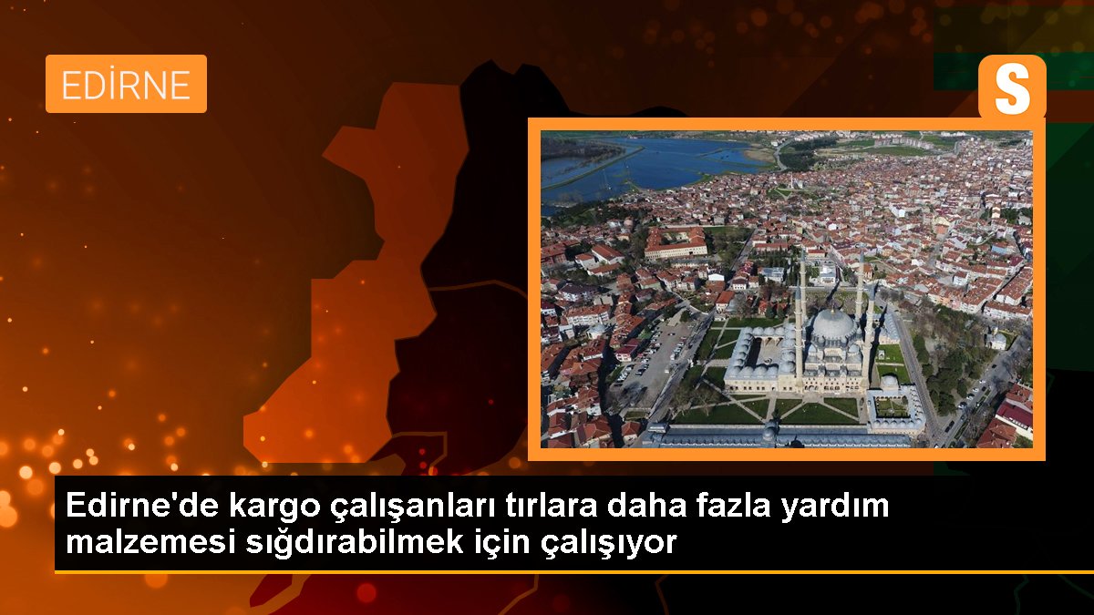 Edirne\'de kargo çalışanları tırlara daha fazla yardım malzemesi sığdırabilmek için çalışıyor