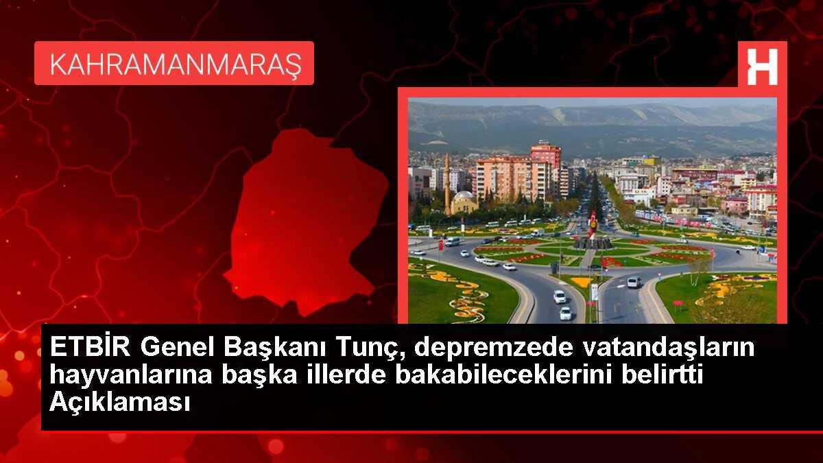 ETBİR Genel Başkanı Tunç, depremzede vatandaşların hayvanlarına başka illerde bakabileceklerini belirtti Açıklaması