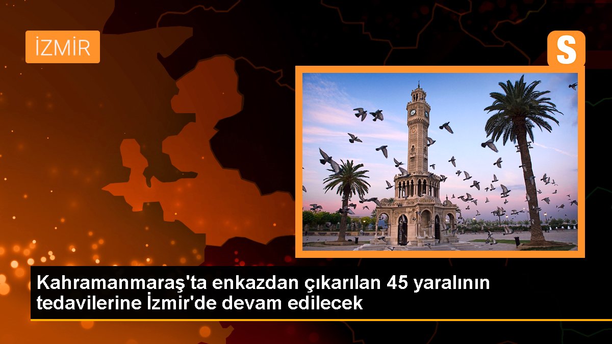 Kahramanmaraş\'ta enkazdan çıkarılan 45 yaralının tedavilerine İzmir\'de devam edilecek