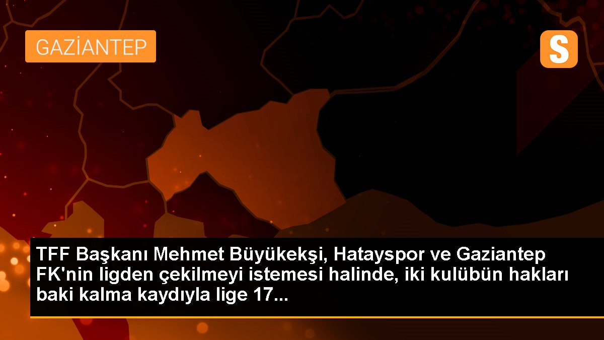TFF Başkanı Mehmet Büyükekşi, Hatayspor ve Gaziantep FK\'nin ligden çekilmeyi istemesi halinde, iki kulübün hakları baki kalma kaydıyla lige 17...